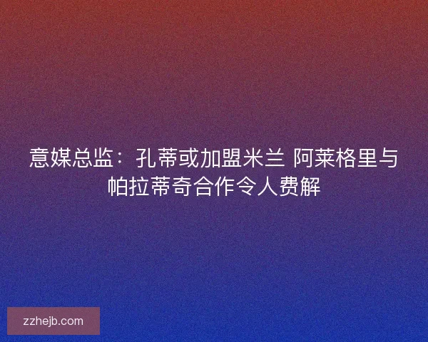 意媒总监:孔蒂或加盟米兰 阿莱格里与帕拉蒂奇合作令人费解 意媒总监:孔蒂或加盟米兰 阿莱格里与帕拉蒂奇合作令人费解