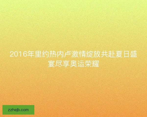 2016年里约热内卢激情绽放共赴夏日盛宴尽享奥运荣耀 2016年里约热内卢激情绽放共赴夏日盛宴尽享奥运荣耀
