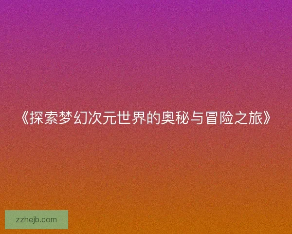 《探索梦幻次元世界的奥秘与冒险之旅》 《探索梦幻次元世界的奥秘与冒险之旅》