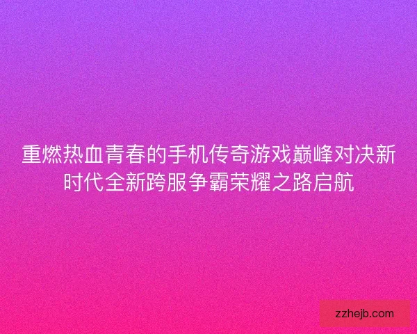 重燃热血青春的手机传奇游戏巅峰对决新时代全新跨服争霸荣耀之路启航