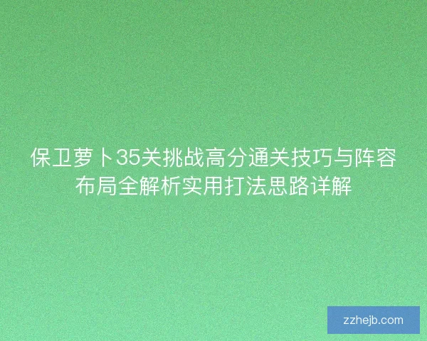 保卫萝卜35关挑战高分通关技巧与阵容布局全解析实用打法思路详解