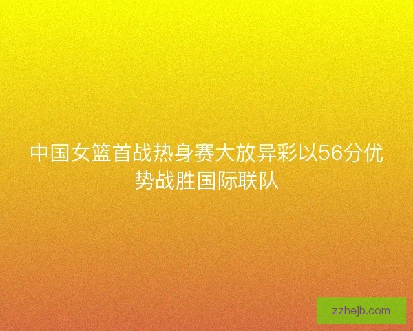 中国女篮首战热身赛大放异彩以56分优势战胜国际联队