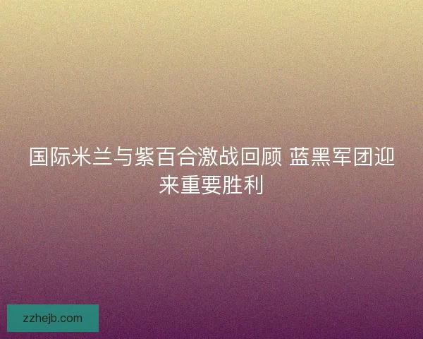 国际米兰与紫百合激战回顾 蓝黑军团迎来重要胜利