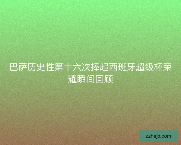 巴萨历史性第十六次捧起西班牙超级杯荣耀瞬间回顾