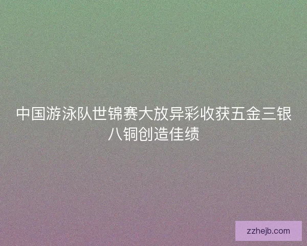 中国游泳队世锦赛大放异彩收获五金三银八铜创造佳绩 中国游泳队世锦赛大放异彩收获五金三银八铜创造佳绩