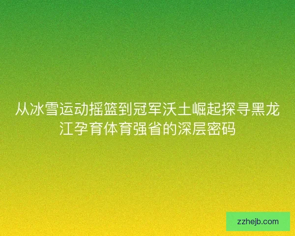 从冰雪运动摇篮到冠军沃土崛起探寻黑龙江孕育体育强省的深层密码 从冰雪运动摇篮到冠军沃土崛起探寻黑龙江孕育体育强省的深层密码