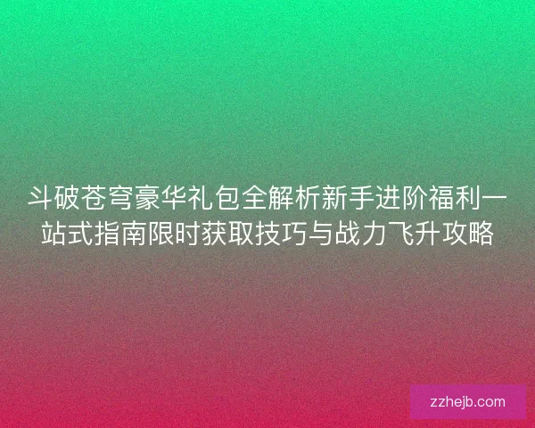 斗破苍穹豪华礼包全解析新手进阶福利一站式指南限时获取技巧与战力飞升攻略 斗破苍穹豪华礼包全解析新手进阶福利一站式指南限时获取技巧与战力飞升攻略