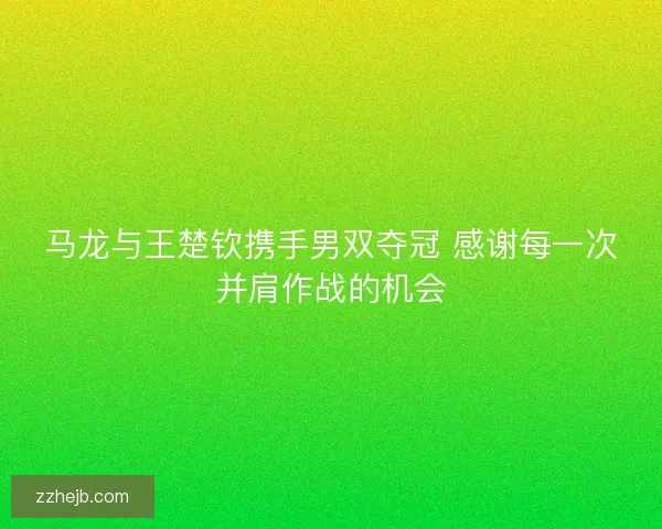 马龙与王楚钦携手男双夺冠 感谢每一次并肩作战的机会