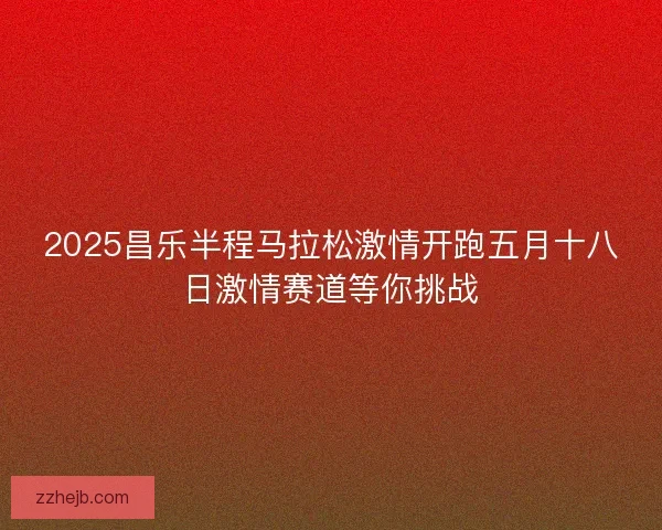 2025昌乐半程马拉松激情开跑五月十八日激情赛道等你挑战 2025昌乐半程马拉松激情开跑五月十八日激情赛道等你挑战