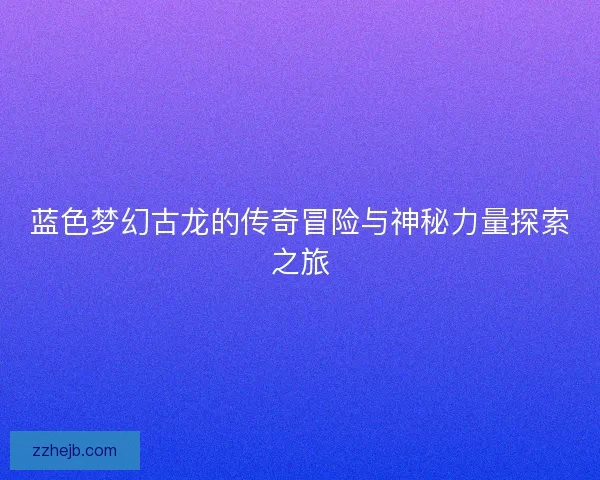 蓝色梦幻古龙的传奇冒险与神秘力量探索之旅 蓝色梦幻古龙的传奇冒险与神秘力量探索之旅