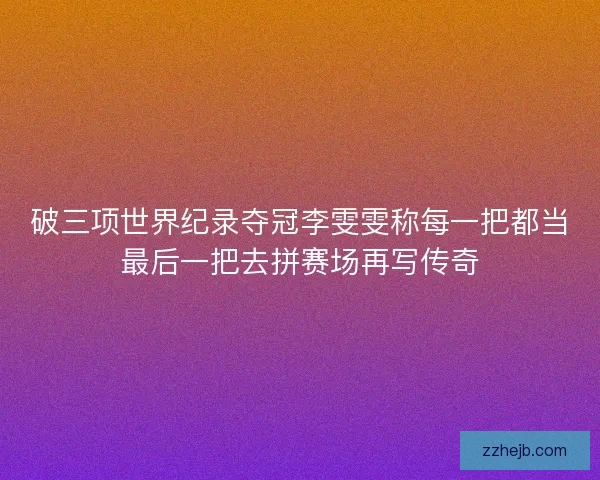 破三项世界纪录夺冠李雯雯称每一把都当最后一把去拼赛场再写传奇