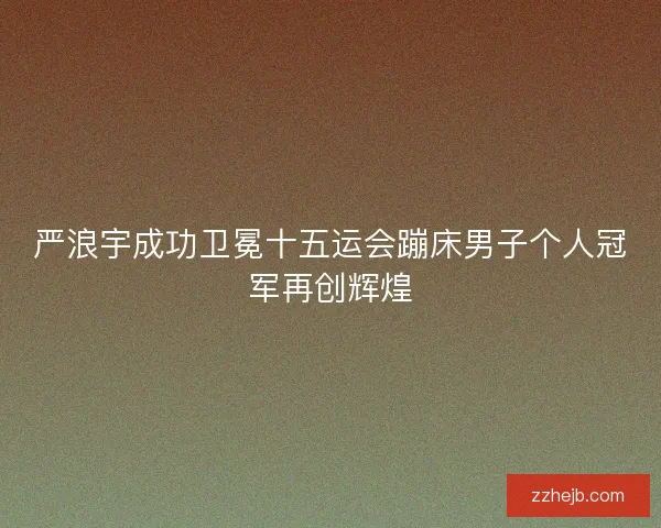 严浪宇成功卫冕十五运会蹦床男子个人冠军再创辉煌 严浪宇成功卫冕十五运会蹦床男子个人冠军再创辉煌