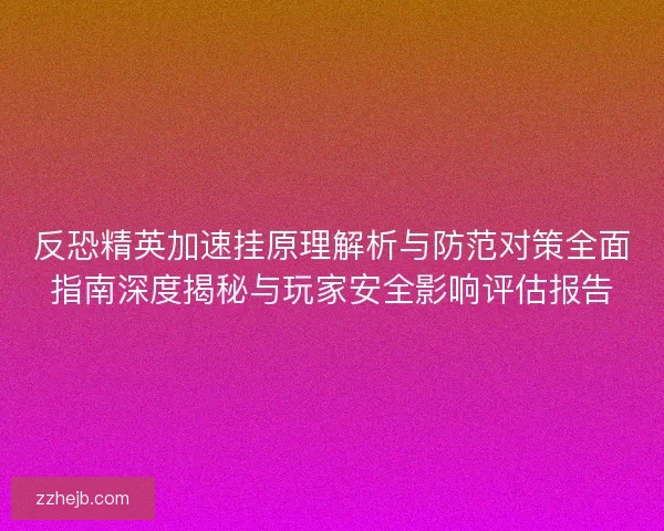 反恐精英加速挂原理解析与防范对策全面指南深度揭秘与玩家安全影响评估报告