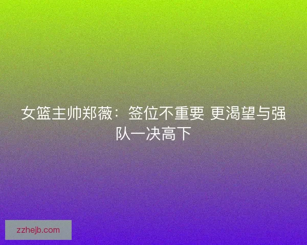 女篮主帅郑薇：签位不重要 更渴望与强队一决高下