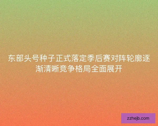 东部头号种子正式落定季后赛对阵轮廓逐渐清晰竞争格局全面展开