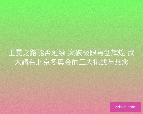 卫冕之路能否延续 突破极限再创辉煌 武大靖在北京冬奥会的三大挑战与悬念 卫冕之路能否延续 突破极限再创辉煌 武大靖在北京冬奥会的三大挑战与悬念