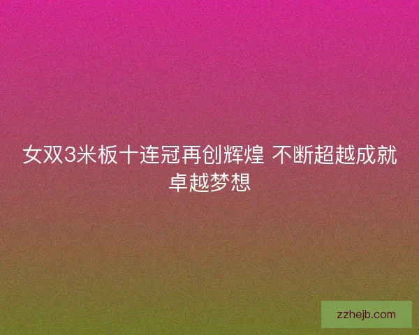 女双3米板十连冠再创辉煌 不断超越成就卓越梦想 女双3米板十连冠再创辉煌 不断超越成就卓越梦想
