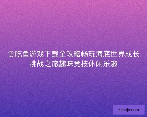 贪吃鱼游戏下载全攻略畅玩海底世界成长挑战之旅趣味竞技休闲乐趣 贪吃鱼游戏下载全攻略畅玩海底世界成长挑战之旅趣味竞技休闲乐趣