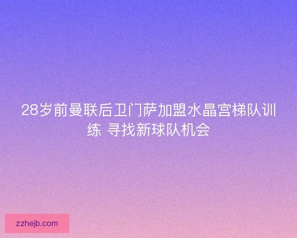 28岁前曼联后卫门萨加盟水晶宫梯队训练 寻找新球队机会