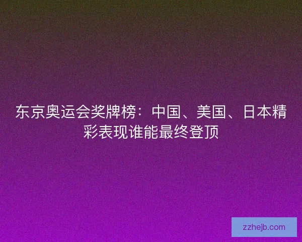 东京奥运会奖牌榜：中国、美国、日本精彩表现谁能最终登顶