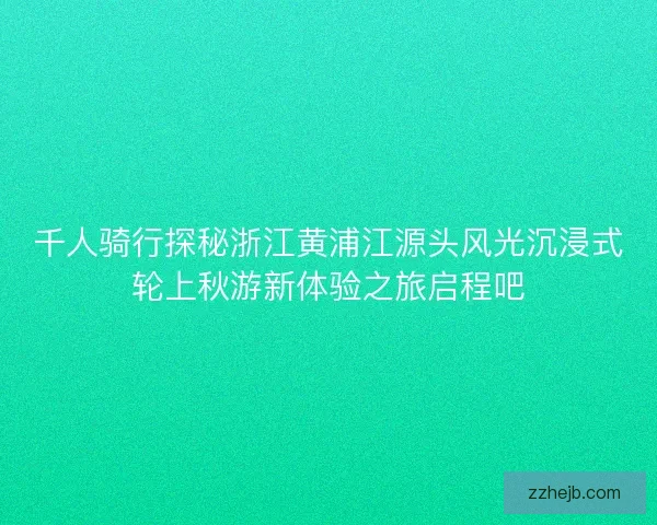 千人骑行探秘浙江黄浦江源头风光沉浸式轮上秋游新体验之旅启程吧 千人骑行探秘浙江黄浦江源头风光沉浸式轮上秋游新体验之旅启程吧