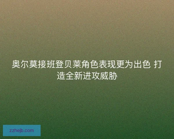 奥尔莫接班登贝莱角色表现更为出色 打造全新进攻威胁 奥尔莫接班登贝莱角色表现更为出色 打造全新进攻威胁
