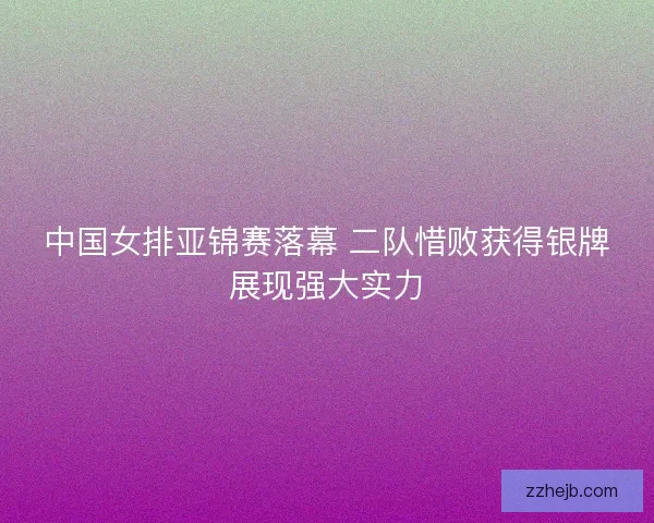 中国女排亚锦赛落幕 二队惜败获得银牌展现强大实力