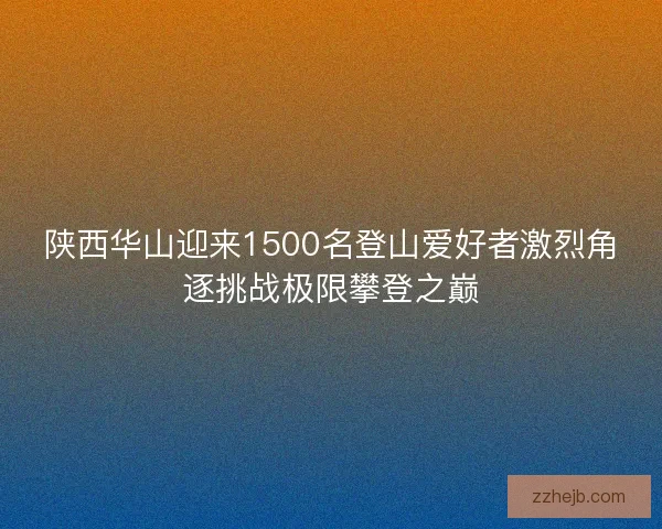 陕西华山迎来1500名登山爱好者激烈角逐挑战极限攀登之巅 陕西华山迎来1500名登山爱好者激烈角逐挑战极限攀登之巅
