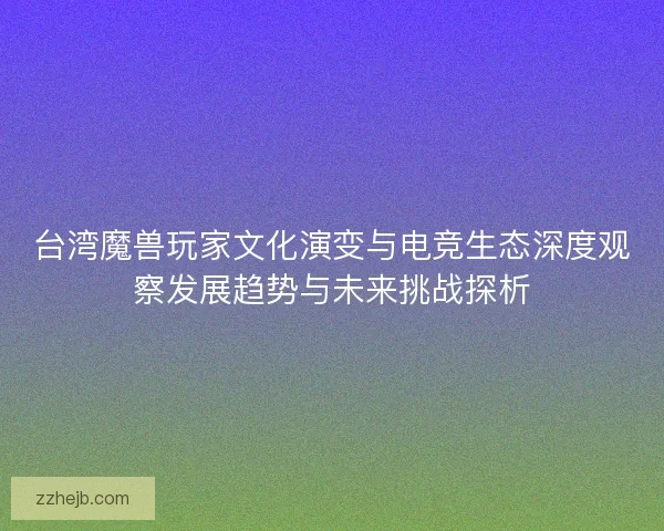 台湾魔兽玩家文化演变与电竞生态深度观察发展趋势与未来挑战探析