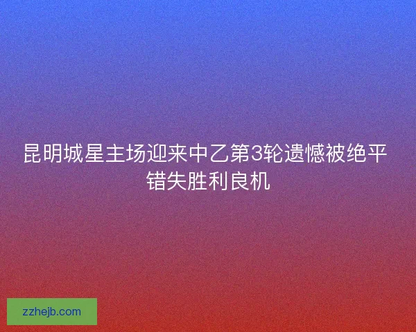 昆明城星主场迎来中乙第3轮遗憾被绝平 错失胜利良机